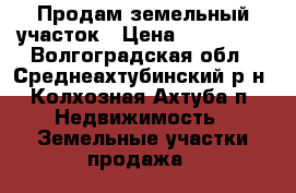 Продам земельный участок › Цена ­ 550 000 - Волгоградская обл., Среднеахтубинский р-н, Колхозная Ахтуба п. Недвижимость » Земельные участки продажа   